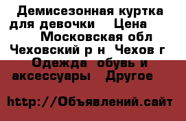 Демисезонная куртка для девочки  › Цена ­ 1 000 - Московская обл., Чеховский р-н, Чехов г. Одежда, обувь и аксессуары » Другое   